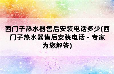 西门子热水器售后安装电话多少(西门子热水器售后安装电话 - 专家为您解答)